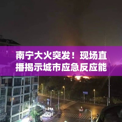 南宁大火突发!现场直播揭示城市应急反应能力严峻考验