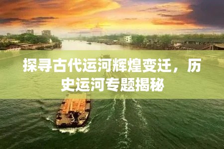探寻古代运河辉煌变迁,历史运河专题揭秘