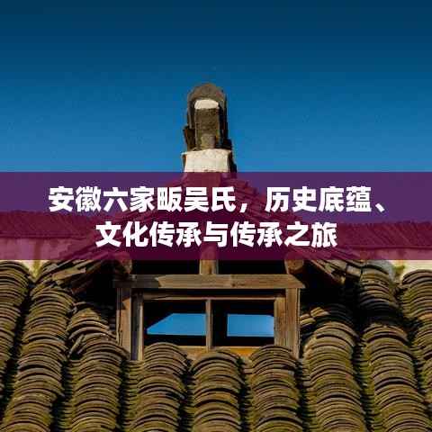 安徽六家畈吴氏,历史底蕴、文化传承与传承之旅
