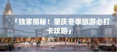 「独家揭秘!肇庆冬季旅游必打卡攻略」