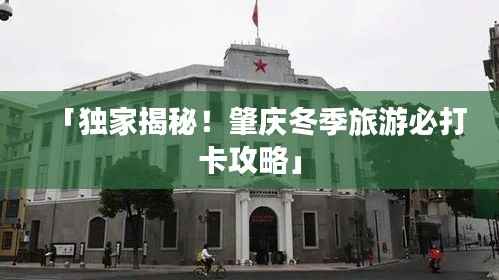 「独家揭秘!肇庆冬季旅游必打卡攻略」