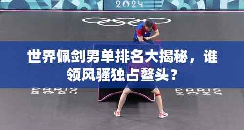 世界佩剑男单排名大揭秘,谁领风骚独占鳌头?